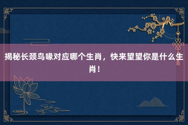 揭秘长颈鸟喙对应哪个生肖，快来望望你是什么生肖！