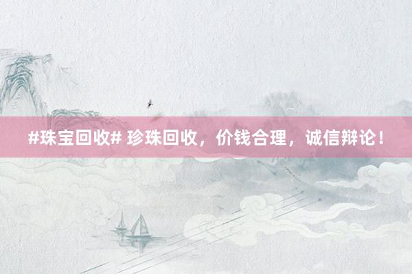 #珠宝回收# 珍珠回收，价钱合理，诚信辩论！